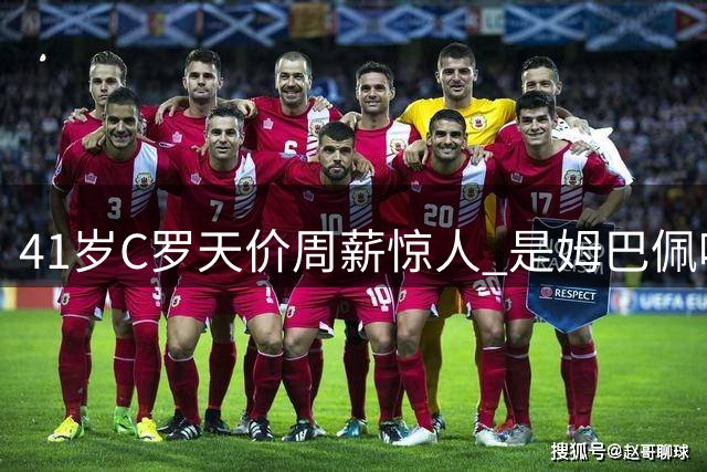 41岁C罗天价周薪惊人 是姆巴佩哈兰德6.5倍